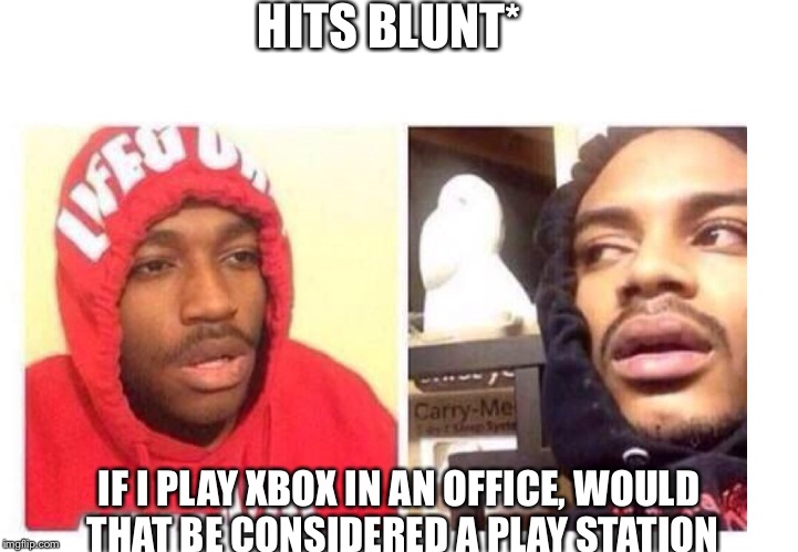 Hits blunt | HITS BLUNT*; IF I PLAY XBOX IN AN OFFICE, WOULD THAT BE CONSIDERED A PLAY STATION | image tagged in hits blunt | made w/ Imgflip meme maker