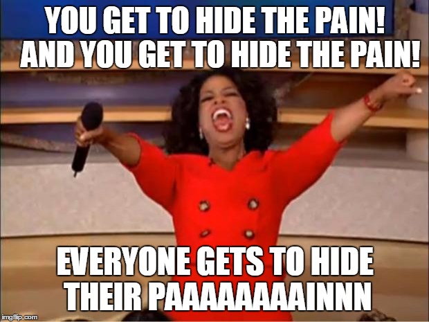Oprah You Get A Meme | YOU GET TO HIDE THE PAIN!  AND YOU GET TO HIDE THE PAIN! EVERYONE GETS TO HIDE THEIR PAAAAAAAAINNN | image tagged in memes,oprah you get a | made w/ Imgflip meme maker