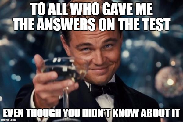 Leonardo Dicaprio Cheers | TO ALL WHO GAVE ME THE ANSWERS ON THE TEST; EVEN THOUGH YOU DIDN'T KNOW ABOUT IT | image tagged in memes,leonardo dicaprio cheers,test,cheating,yep i dont care | made w/ Imgflip meme maker