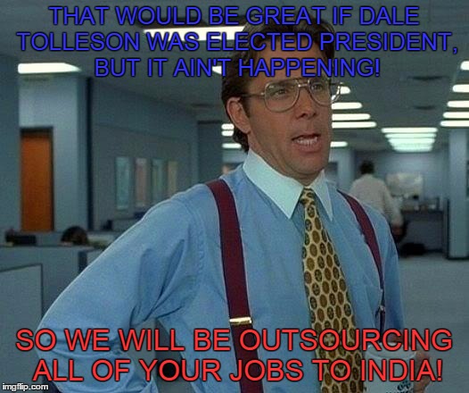 That Would Be Great | THAT WOULD BE GREAT IF DALE TOLLESON WAS ELECTED PRESIDENT, BUT IT AIN'T HAPPENING! SO WE WILL BE OUTSOURCING ALL OF YOUR JOBS TO INDIA! | image tagged in memes,that would be great | made w/ Imgflip meme maker