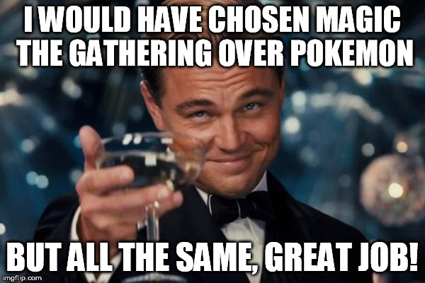 Leonardo Dicaprio Cheers Meme | I WOULD HAVE CHOSEN MAGIC THE GATHERING OVER POKEMON BUT ALL THE SAME, GREAT JOB! | image tagged in memes,leonardo dicaprio cheers | made w/ Imgflip meme maker