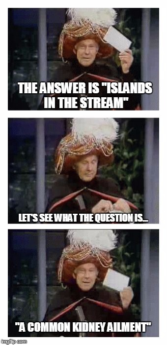 Carnac the Magnificent | THE ANSWER IS "ISLANDS IN THE STREAM"; LET'S SEE WHAT THE QUESTION IS... "A COMMON KIDNEY AILMENT" | image tagged in carnac the magnificent,memes,johnny carson | made w/ Imgflip meme maker