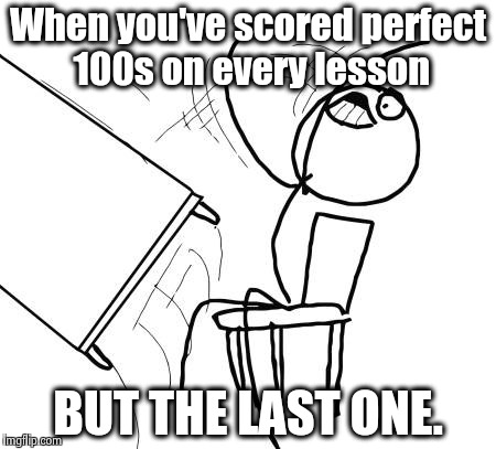 And then I missed ONE question due to a MISCLICK!  | When you've scored perfect 100s on every lesson; BUT THE LAST ONE. | image tagged in memes,table flip guy,frustration,school,true story | made w/ Imgflip meme maker