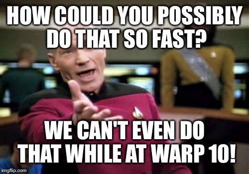 Picard Wtf Meme | HOW COULD YOU POSSIBLY DO THAT SO FAST? WE CAN'T EVEN DO THAT WHILE AT WARP 10! | image tagged in memes,picard wtf | made w/ Imgflip meme maker