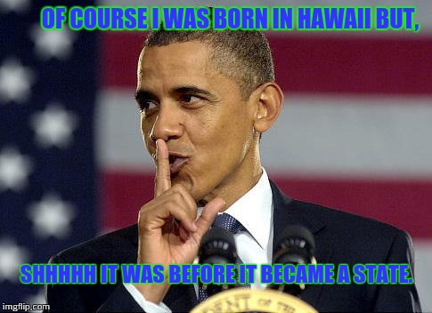 Obama Shhhhh | OF COURSE I WAS BORN IN HAWAII BUT, SHHHHH IT WAS BEFORE IT BECAME A STATE. | image tagged in obama shhhhh | made w/ Imgflip meme maker