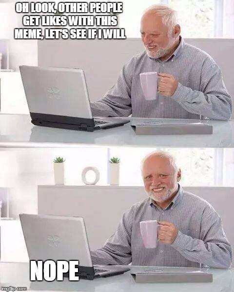 Hide the Pain Harold Meme | OH LOOK, OTHER PEOPLE GET LIKES WITH THIS MEME, LET'S SEE IF I WILL; NOPE | image tagged in memes,hide the pain harold | made w/ Imgflip meme maker