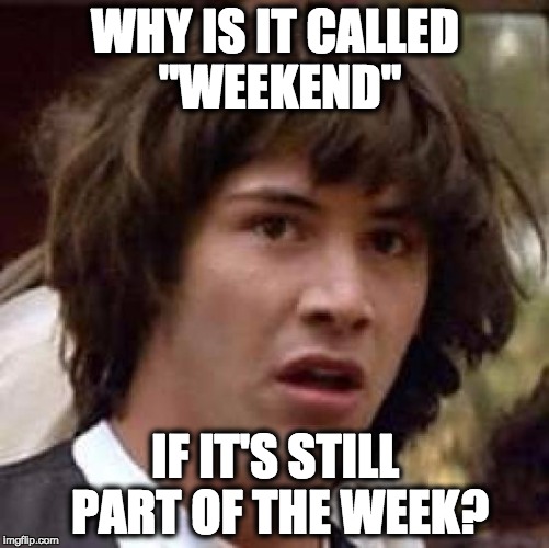 conspiracy keanu | WHY IS IT CALLED "WEEKEND"; IF IT'S STILL PART OF THE WEEK? | image tagged in memes,conspiracy keanu | made w/ Imgflip meme maker