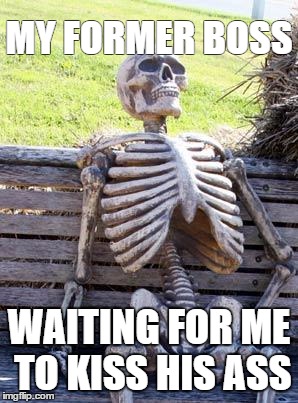 Waiting Skeleton | MY FORMER BOSS; WAITING FOR ME TO KISS HIS ASS | image tagged in memes,waiting skeleton | made w/ Imgflip meme maker
