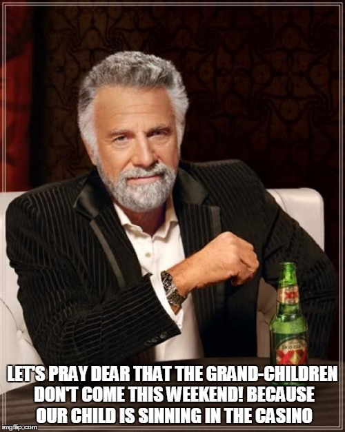 Let's pray dear that the grand-children don't come this weekend! Because our child is sinning in the casino | LET'S PRAY DEAR THAT THE GRAND-CHILDREN DON'T COME THIS WEEKEND! BECAUSE OUR CHILD IS SINNING IN THE CASINO | image tagged in memes,the most interesting man in the world,casino,gambling,gambler | made w/ Imgflip meme maker