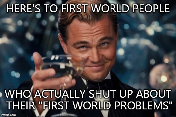 Leonardo Dicaprio Cheers | HERE'S TO FIRST WORLD PEOPLE; WHO ACTUALLY SHUT UP ABOUT THEIR "FIRST WORLD PROBLEMS" | image tagged in memes,leonardo dicaprio cheers | made w/ Imgflip meme maker