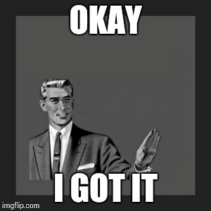 Kill Yourself Guy Meme | OKAY; I GOT IT | image tagged in memes,kill yourself guy | made w/ Imgflip meme maker