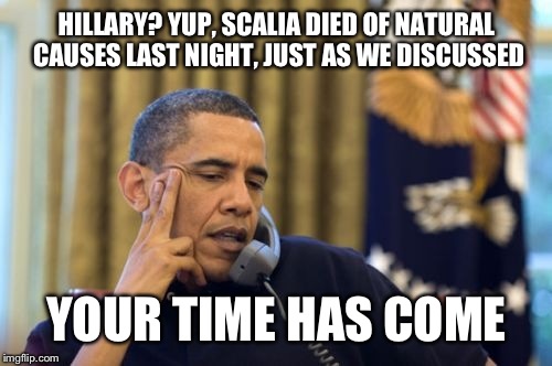 HILLARY? YUP, SCALIA DIED OF NATURAL CAUSES LAST NIGHT, JUST AS WE DISCUSSED YOUR TIME HAS COME | made w/ Imgflip meme maker