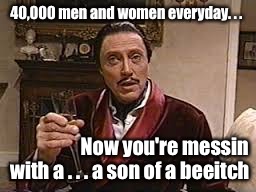 40,000 men and women everyday. . . Now you're messin with a . . . a son of a beeitch | image tagged in lightn1ng44 | made w/ Imgflip meme maker