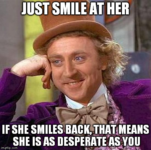 Creepy Condescending Wonka Meme | JUST SMILE AT HER IF SHE SMILES BACK, THAT MEANS SHE IS AS DESPERATE AS YOU | image tagged in memes,creepy condescending wonka | made w/ Imgflip meme maker
