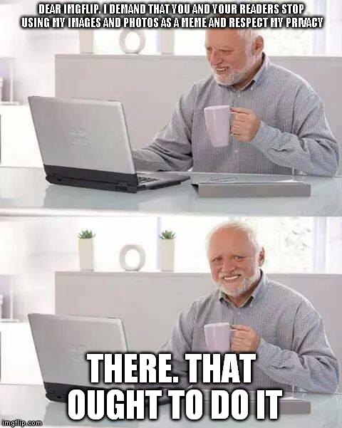 Hide the Pain Harold | DEAR IMGFLIP. I DEMAND THAT YOU AND YOUR READERS STOP USING MY IMAGES AND PHOTOS AS A MEME AND RESPECT MY PRIVACY; THERE. THAT OUGHT TO DO IT | image tagged in memes,hide the pain harold | made w/ Imgflip meme maker