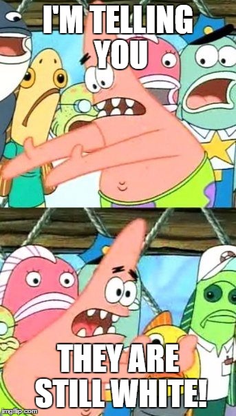 Put It Somewhere Else Patrick | I'M TELLING YOU; THEY ARE STILL WHITE! | image tagged in memes,put it somewhere else patrick | made w/ Imgflip meme maker