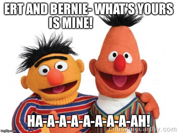 Ert and Bernie | ERT AND BERNIE- WHAT'S YOURS IS MINE! HA-A-A-A-A-A-A-A-AH! | image tagged in ert and bernie | made w/ Imgflip meme maker