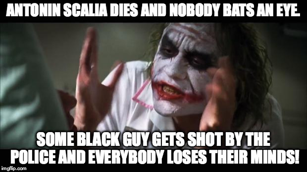 And everybody loses their minds | ANTONIN SCALIA DIES AND NOBODY BATS AN EYE. SOME BLACK GUY GETS SHOT BY THE POLICE AND EVERYBODY LOSES THEIR MINDS! | image tagged in memes,and everybody loses their minds | made w/ Imgflip meme maker
