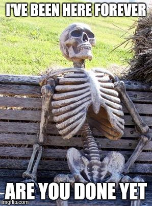 Waiting Skeleton Meme | I'VE BEEN HERE FOREVER ARE YOU DONE YET | image tagged in memes,waiting skeleton | made w/ Imgflip meme maker
