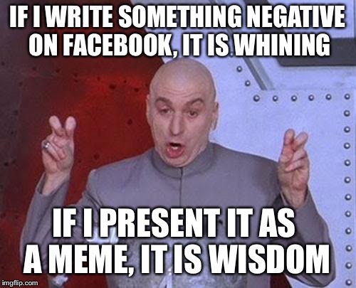 Dr Evil Laser Meme | IF I WRITE SOMETHING NEGATIVE ON FACEBOOK, IT IS WHINING; IF I PRESENT IT AS A MEME, IT IS WISDOM | image tagged in memes,dr evil laser | made w/ Imgflip meme maker