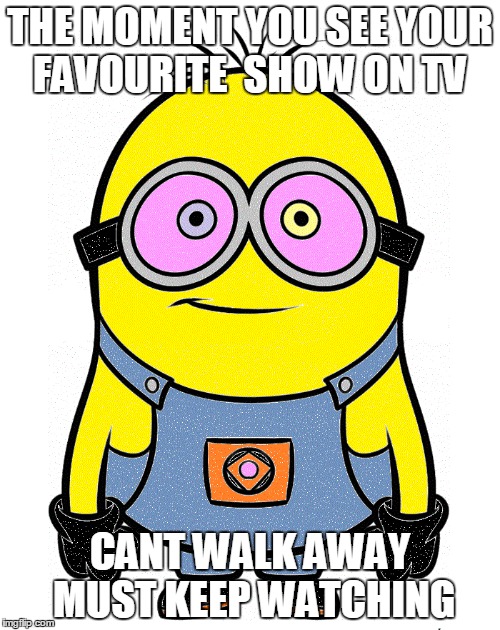 THE MOMENT YOU SEE YOUR FAVOURITE  SHOW ON TV; CANT WALK AWAY MUST KEEP WATCHING | image tagged in minion,tv | made w/ Imgflip meme maker