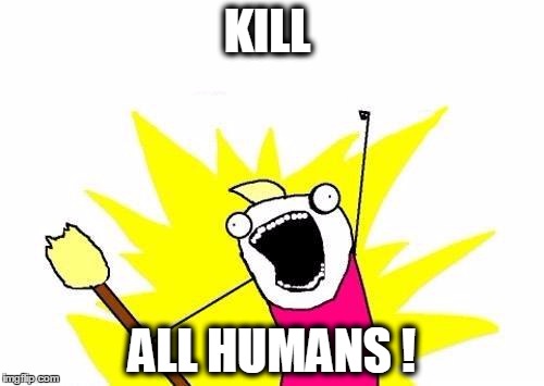 X All The Y | KILL; ALL HUMANS ! | image tagged in memes,x all the y | made w/ Imgflip meme maker