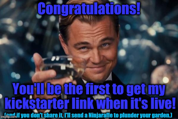 Leonardo Dicaprio Cheers Meme | Congratulations! (and if you don't share it, I'll send a Ninjaraffe to plunder your garden.) You'll be the first to get my kickstarter link  | image tagged in memes,leonardo dicaprio cheers | made w/ Imgflip meme maker