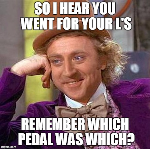 Creepy Condescending Wonka | SO I HEAR YOU WENT FOR YOUR L'S; REMEMBER WHICH PEDAL WAS WHICH? | image tagged in memes,creepy condescending wonka | made w/ Imgflip meme maker