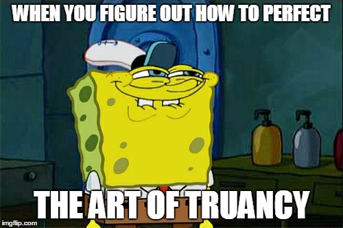 Don't You Squidward | WHEN YOU FIGURE OUT HOW TO PERFECT; THE ART OF TRUANCY | image tagged in memes,dont you squidward | made w/ Imgflip meme maker