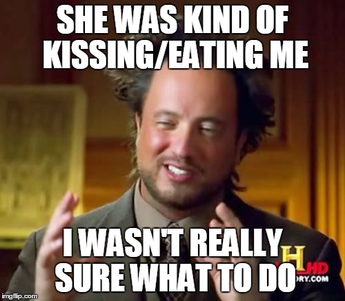 Ancient Aliens | SHE WAS KIND OF KISSING/EATING ME; I WASN'T REALLY SURE WHAT TO DO | image tagged in memes,ancient aliens | made w/ Imgflip meme maker