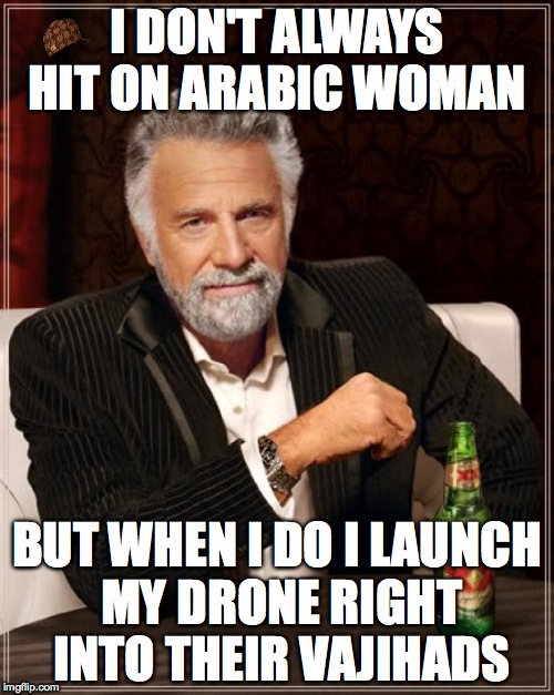 The Most Interesting Man In The World | I DON'T ALWAYS HIT ON ARABIC WOMAN; BUT WHEN I DO I LAUNCH MY DRONE RIGHT INTO THEIR VAJIHADS | image tagged in memes,the most interesting man in the world,scumbag | made w/ Imgflip meme maker