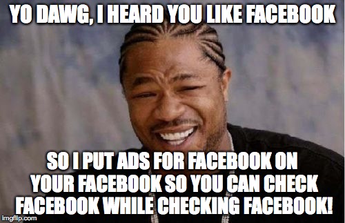 Yo Facebook | YO DAWG, I HEARD YOU LIKE FACEBOOK; SO I PUT ADS FOR FACEBOOK ON YOUR FACEBOOK SO YOU CAN CHECK FACEBOOK WHILE CHECKING FACEBOOK! | image tagged in memes,yo dawg heard you,faceboook,ads,ad | made w/ Imgflip meme maker