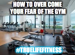 HOW TO OVER COME YOUR FEAR OF THE GYM; #TRUELIFEFITNESS | made w/ Imgflip meme maker