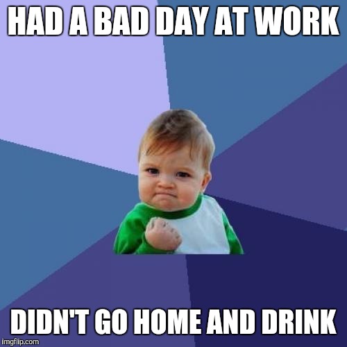 Success Kid Meme | HAD A BAD DAY AT WORK; DIDN'T GO HOME AND DRINK | image tagged in memes,success kid,AdviceAnimals | made w/ Imgflip meme maker