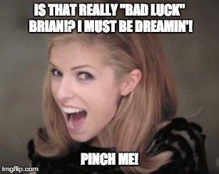IS THAT REALLY "BAD LUCK" BRIAN!? I MUST BE DREAMIN'! PINCH ME! | made w/ Imgflip meme maker