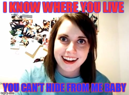 Overly Attached Girlfriend | I KNOW WHERE YOU LIVE; YOU CAN'T HIDE FROM ME BABY | image tagged in memes,overly attached girlfriend | made w/ Imgflip meme maker