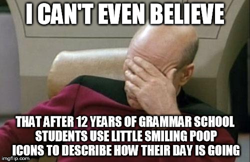 poop emoji | I CAN'T EVEN BELIEVE; THAT AFTER 12 YEARS OF GRAMMAR SCHOOL STUDENTS USE LITTLE SMILING POOP ICONS TO DESCRIBE HOW THEIR DAY IS GOING | image tagged in memes,captain picard facepalm,grammar school,smiling,poop,students | made w/ Imgflip meme maker