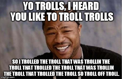 I heard there were trolls on this site? | YO TROLLS, I HEARD YOU LIKE TO TROLL TROLLS; SO I TROLLED THE TROLL THAT WAS TROLLIN THE TROLL THAT TROLLED THE TROLL THAT WAS TROLLIN THE TROLL THAT TROLLED THE TROLL SO TROLL OFF TROLL. | image tagged in memes,yo dawg heard you,troll,xzibit | made w/ Imgflip meme maker