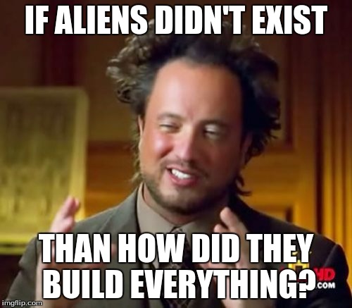 Ancient Aliens Meme | IF ALIENS DIDN'T EXIST; THAN HOW DID THEY BUILD EVERYTHING? | image tagged in memes,ancient aliens | made w/ Imgflip meme maker