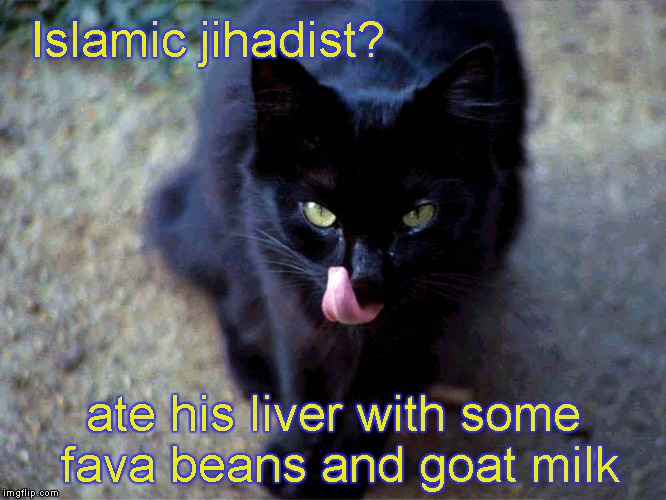 Black Cat ate Jihadist | Islamic jihadist? ate his liver with some fava beans and goat milk | image tagged in fava beans  goat milk | made w/ Imgflip meme maker