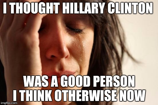 Hillary Sucks  | I THOUGHT HILLARY CLINTON; WAS A GOOD PERSON I THINK OTHERWISE NOW | image tagged in memes,first world problems,hillary clinton,hillary clinton 2016 | made w/ Imgflip meme maker