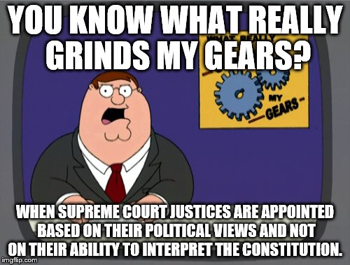 Peter Griffin News | YOU KNOW WHAT REALLY GRINDS MY GEARS? WHEN SUPREME COURT JUSTICES ARE APPOINTED BASED ON THEIR POLITICAL VIEWS AND NOT ON THEIR ABILITY TO INTERPRET THE CONSTITUTION. | image tagged in memes,peter griffin news | made w/ Imgflip meme maker