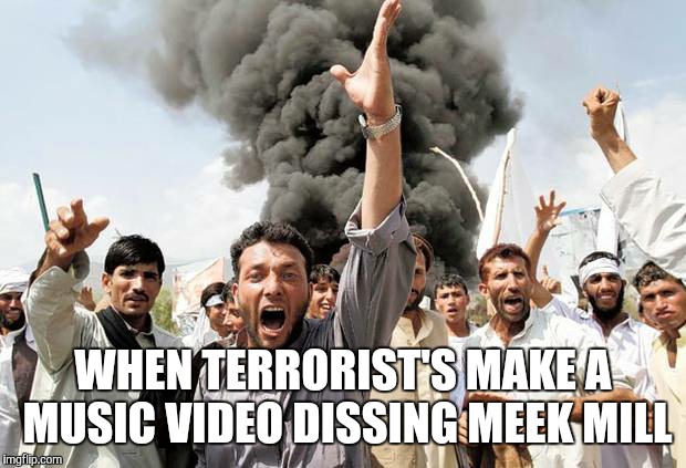 Mob | WHEN TERRORIST'S MAKE A MUSIC VIDEO DISSING MEEK MILL | image tagged in mob | made w/ Imgflip meme maker