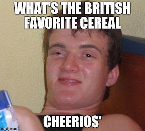 10 Guy Meme | WHAT'S THE BRITISH FAVORITE CEREAL; CHEERIOS' | image tagged in memes,10 guy | made w/ Imgflip meme maker