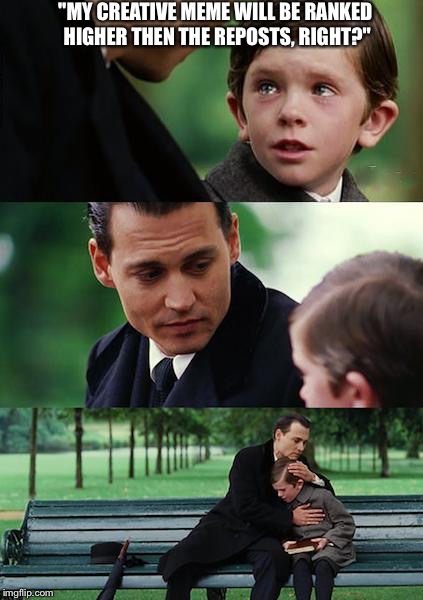 The Sad Truth | "MY CREATIVE MEME WILL BE RANKED HIGHER THEN THE REPOSTS, RIGHT?" | image tagged in memes,finding neverland,life,imgflip | made w/ Imgflip meme maker