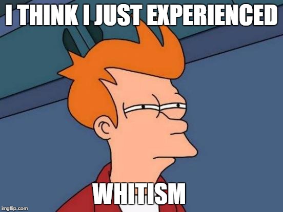 Futurama Fry Meme | I THINK I JUST EXPERIENCED WHITISM | image tagged in memes,futurama fry | made w/ Imgflip meme maker