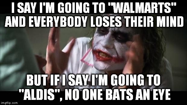 And everybody loses their minds Meme | I SAY I'M GOING TO "WALMARTS" AND EVERYBODY LOSES THEIR MIND; BUT IF I SAY I'M GOING TO "ALDIS", NO ONE BATS AN EYE | image tagged in memes,and everybody loses their minds | made w/ Imgflip meme maker