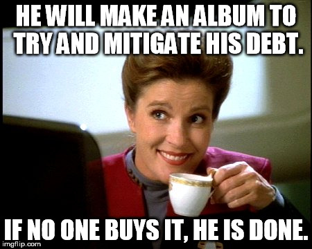 Janeway | HE WILL MAKE AN ALBUM TO TRY AND MITIGATE HIS DEBT. IF NO ONE BUYS IT, HE IS DONE. | image tagged in janeway | made w/ Imgflip meme maker