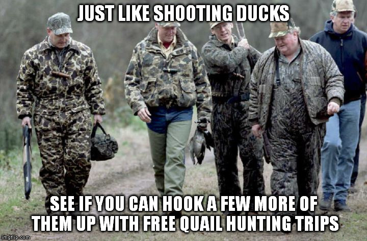 I think a lot more of them need to go quail hunting | JUST LIKE SHOOTING DUCKS; SEE IF YOU CAN HOOK A FEW MORE OF THEM UP WITH FREE QUAIL HUNTING TRIPS | image tagged in memes,politicians | made w/ Imgflip meme maker