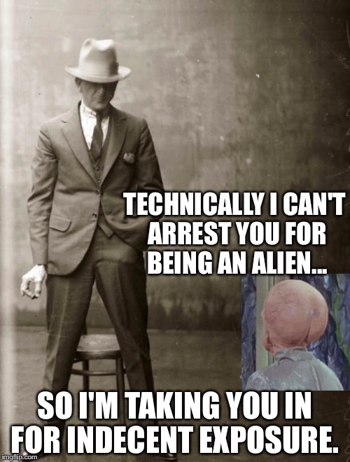 Government Agent Man | TECHNICALLY I CAN'T ARREST YOU FOR BEING AN ALIEN... SO I'M TAKING YOU IN FOR INDECENT EXPOSURE. | image tagged in government agent man | made w/ Imgflip meme maker